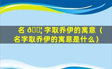 名 🐦 字取乔伊的寓意（名字取乔伊的寓意是什么）